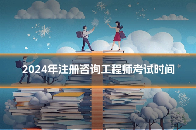2024年注册咨询工程师考试时间