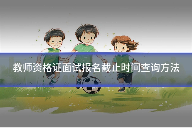 教师资格证面试报名截止时间查询方法