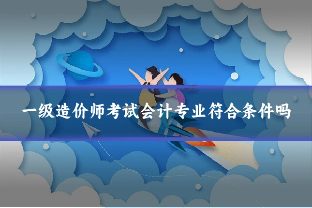 一级造价师考试会计专业符合条件吗