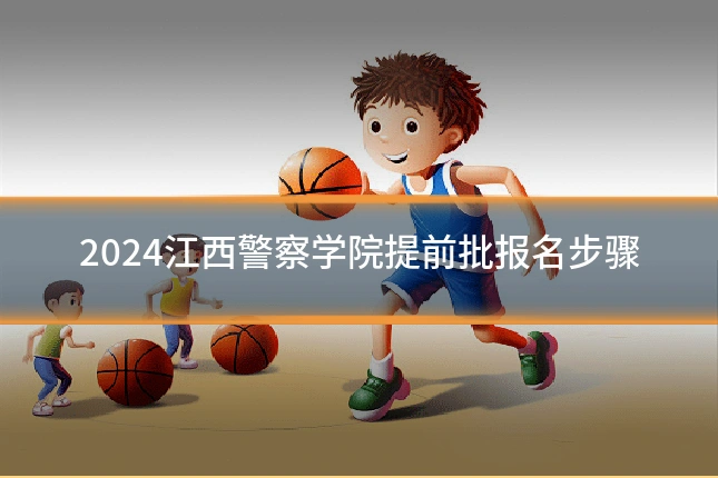 2024江西警察学院提前批报名步骤