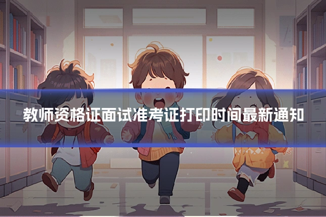 教师资格证面试准考证打印时间最新通知