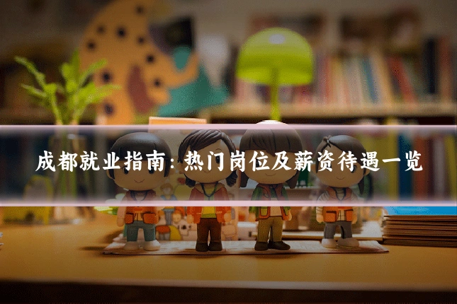 成都就业指南：热门岗位及薪资待遇一览