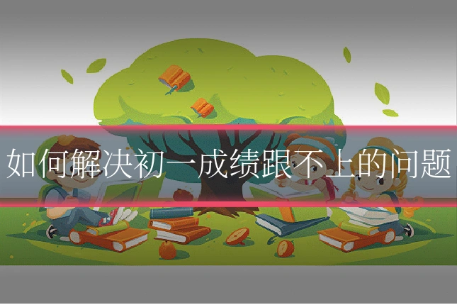 如何解决初一成绩跟不上的问题