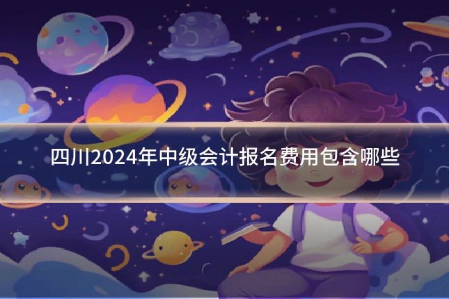 四川2024年中级会计报名费用包含哪些