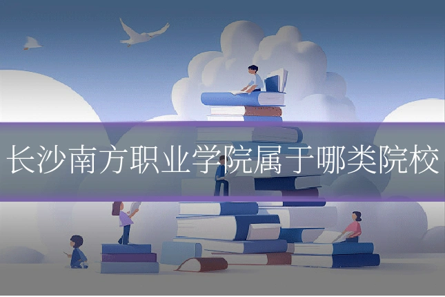 长沙南方职业学院属于哪类院校