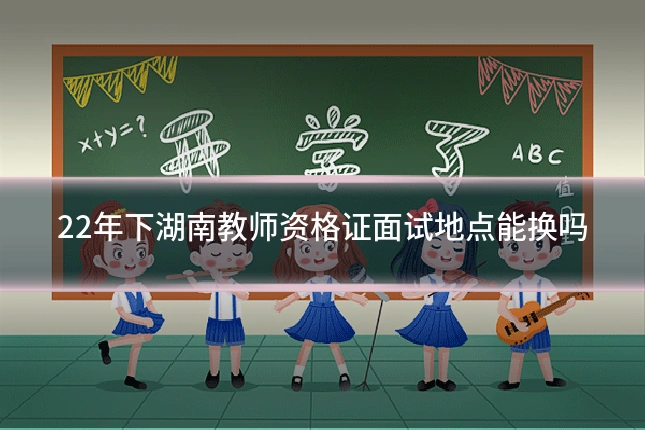 22年下湖南教师资格证面试地点能换吗
