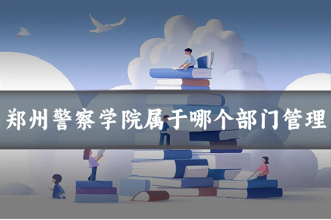 郑州警察学院属于哪个部门管理