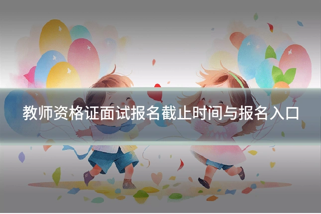 教师资格证面试报名截止时间与报名入口