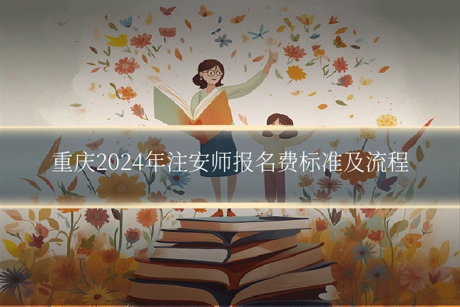 重庆2024年注安师报名费标准及流程