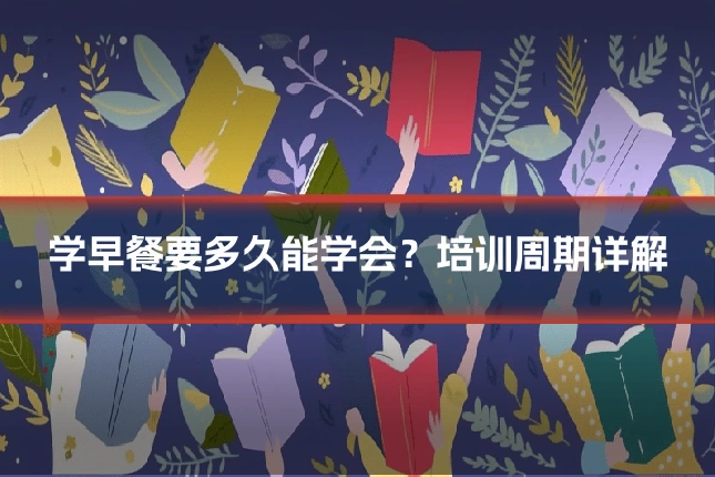 学早餐要多久能学会？培训周期详解