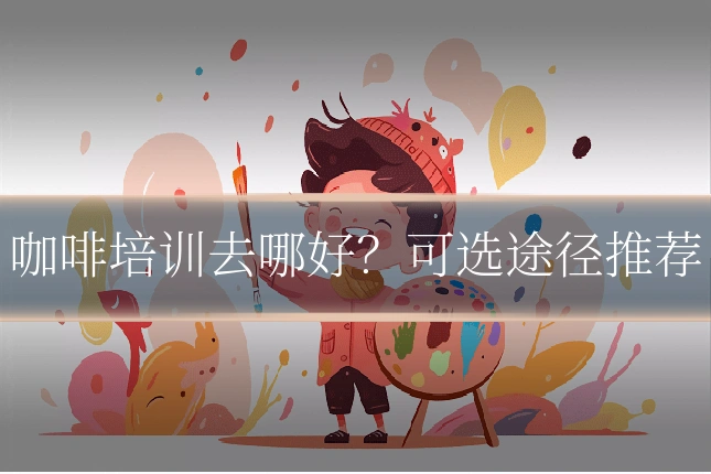 咖啡培训去哪好？可选途径推荐