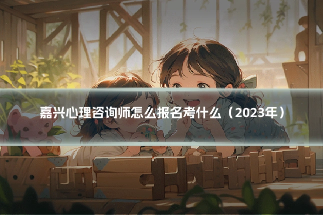 嘉兴心理咨询师怎么报名考什么（2023年）
