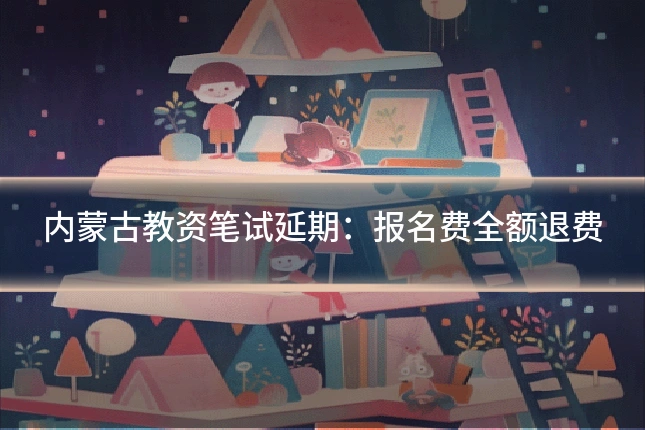 内蒙古教资笔试延期：报名费全额退费