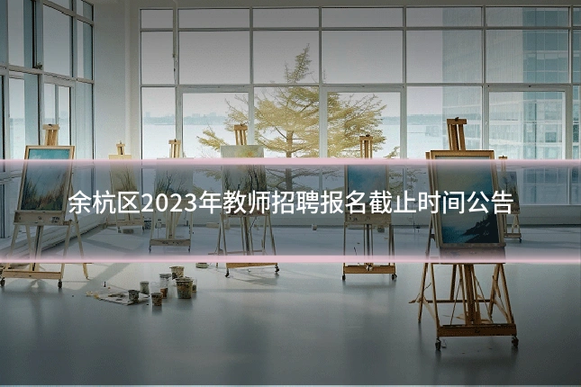 余杭区2023年教师招聘报名截止时间公告