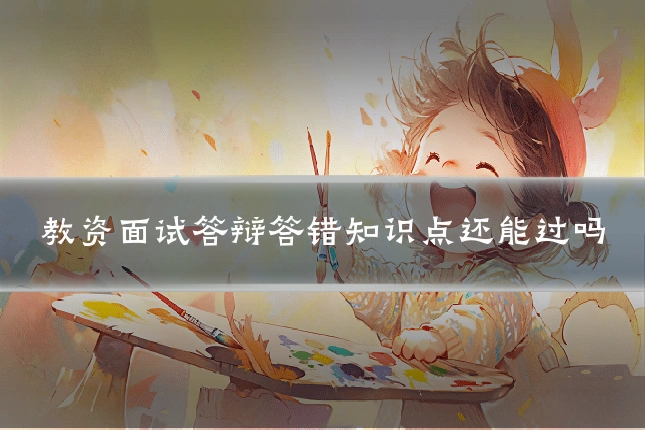 教资面试答辩答错知识点还能过吗
