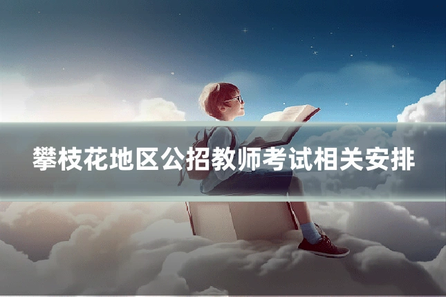 攀枝花地区公招教师考试相关安排