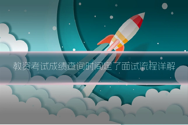 教资考试成绩查询时间定了面试流程详解