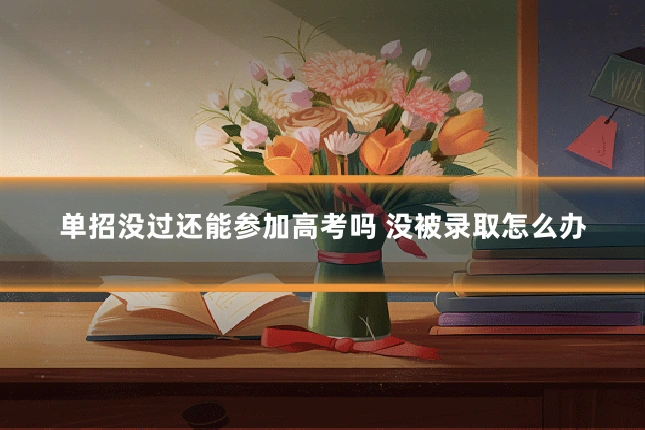 单招没过还能参加高考吗 没被录取怎么办