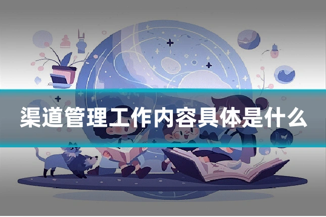 渠道管理工作内容具体是什么