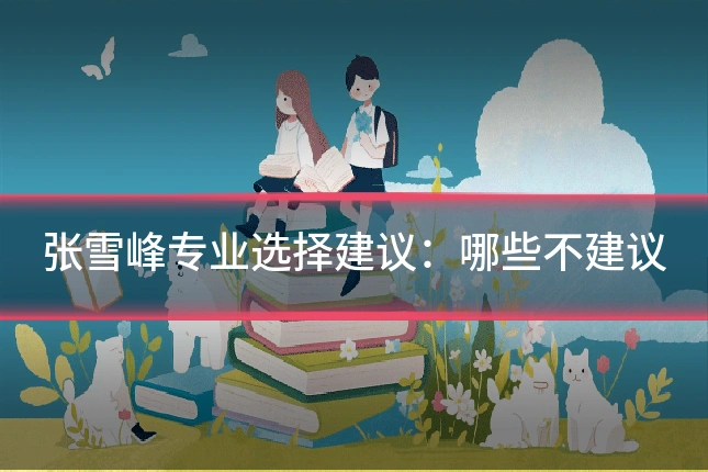 张雪峰专业选择建议：哪些不建议