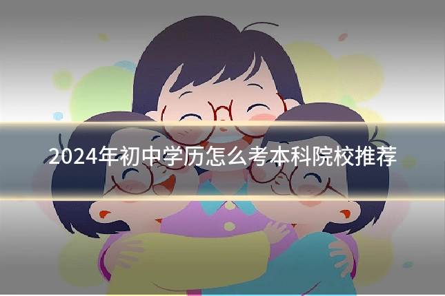 2024年初中学历怎么考本科院校推荐