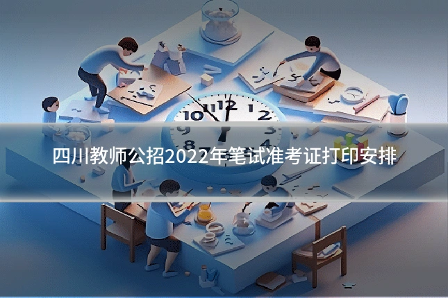 四川教师公招2022年笔试准考证打印安排