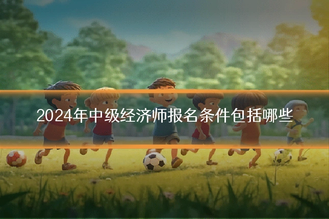 2024年中级经济师报名条件包括哪些