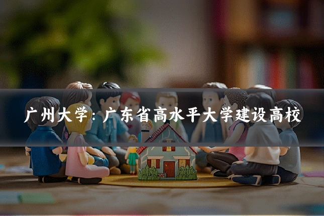 广州大学：广东省高水平大学建设高校