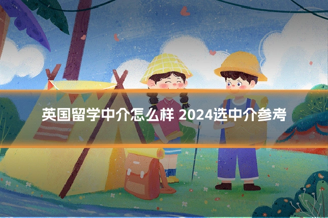 英国留学中介怎么样 2024选中介参考