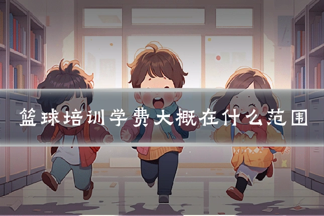 篮球培训学费大概在什么范围