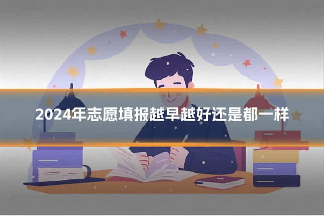 2024年志愿填报越早越好还是都一样