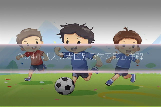 2024年成人高考区别及学习形式详解