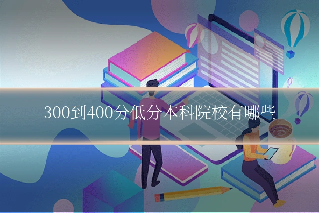 300到400分低分本科院校有哪些