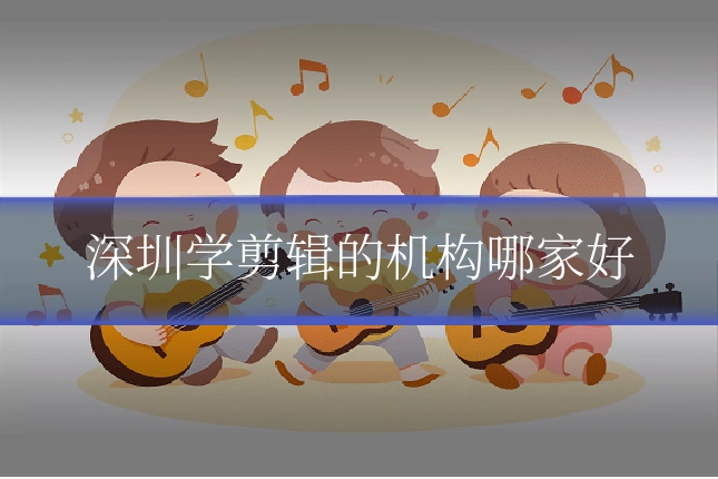 深圳学剪辑的机构哪家好