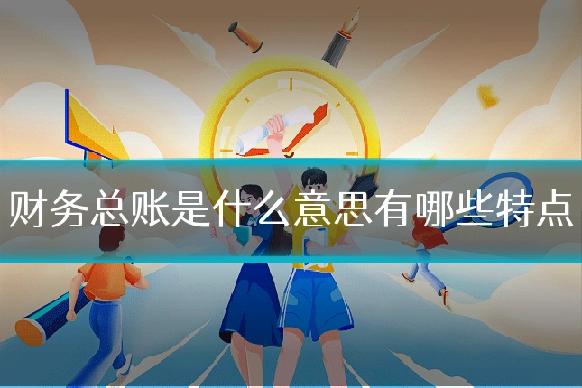 财务总账是什么意思有哪些特点