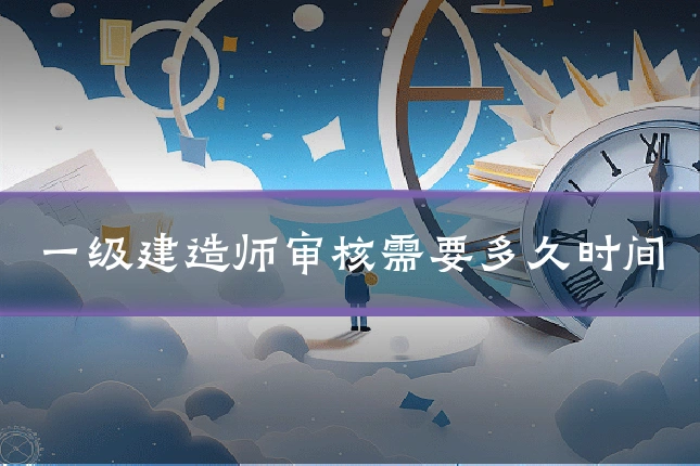 一级建造师审核需要多久时间