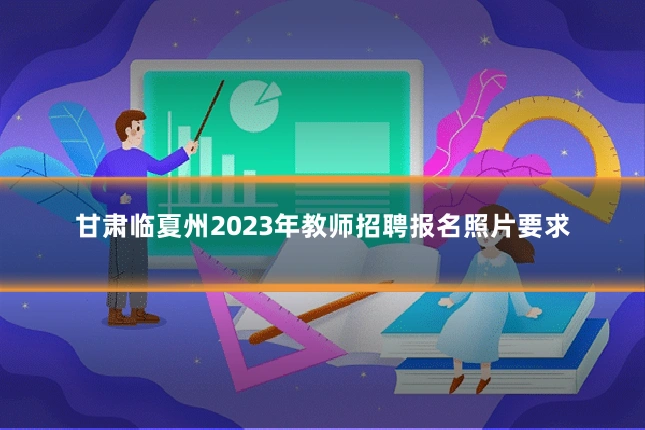 甘肃临夏州2023年教师招聘报名照片要求