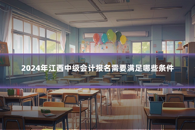 2024年江西中级会计报名需要满足哪些条件