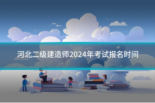 河北二级建造师2024年考试报名时间