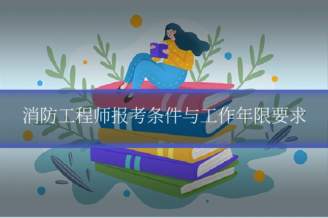 消防工程师报考条件与工作年限要求
