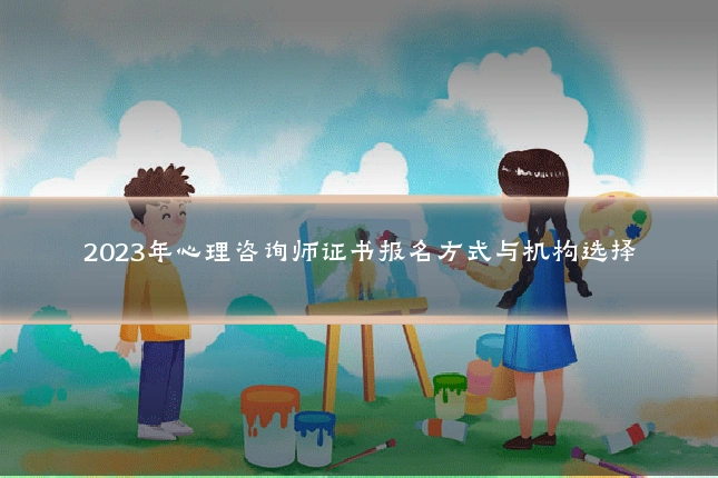 2023年心理咨询师证书报名方式与机构选择