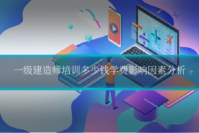 一级建造师培训多少钱学费影响因素分析