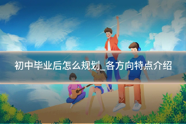 初中毕业后怎么规划_各方向特点介绍
