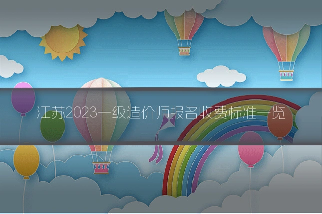 江苏2023一级造价师报名收费标准一览