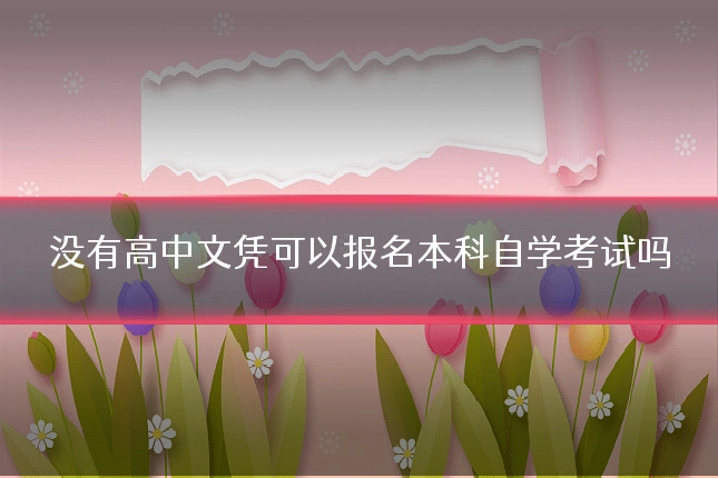 没有高中文凭可以报名本科自学考试吗