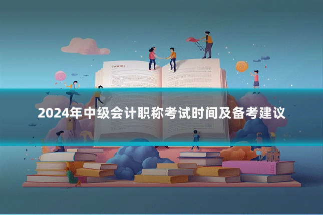 2024年中级会计职称考试时间及备考建议