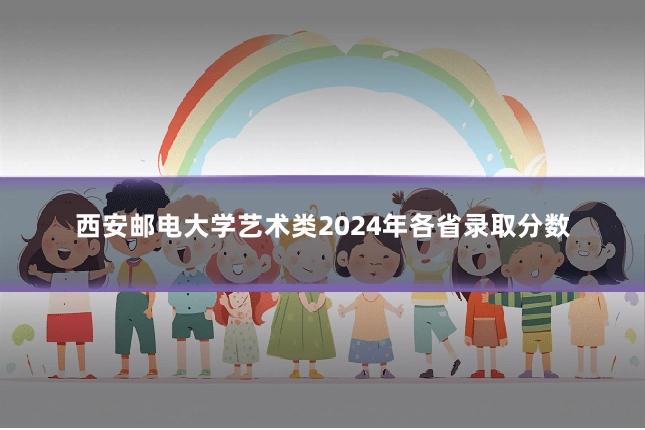 西安邮电大学艺术类2024年各省录取分数