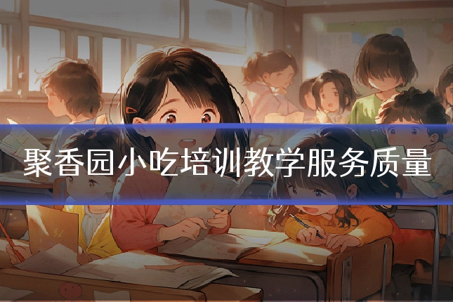 聚香园小吃培训教学服务质量
