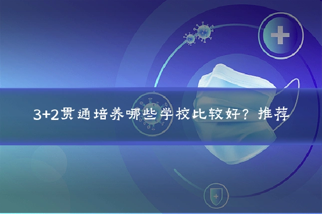 3+2贯通培养哪些学校比较好？推荐