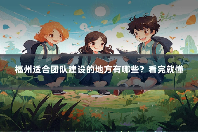福州适合团队建设的地方有哪些？看完就懂